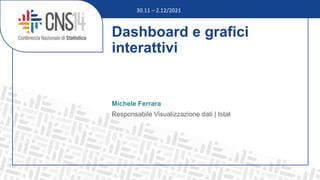 Dashboard e grafici
interattivi
Michele Ferrara
Responsabile Visualizzazione dati | Istat
30.11 – 2.12/2021
 