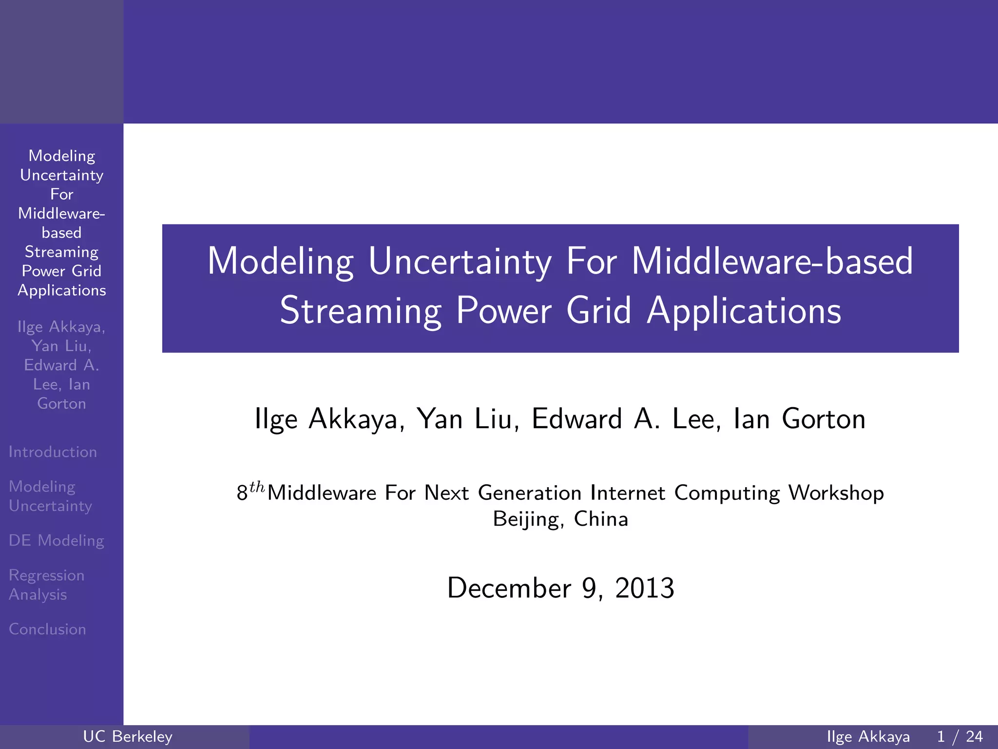 40 60 80 100 120
40
60
80
mmModeling
Uncertainty
For
Middleware-
based
Streaming
Power Grid
Applications
Ilge Akkaya,
Yan Liu,
Edward A.
Lee, Ian
Gorton
Introduction
Modeling
Uncertainty
DE Modeling
Regression
Analysis
Conclusion
Modeling Uncertainty For Middleware-based
Streaming Power Grid Applications
Ilge Akkaya, Yan Liu, Edward A. Lee, Ian Gorton
8thMiddleware For Next Generation Internet Computing Workshop
Beijing, China
December 9, 2013
UC Berkeley Ilge Akkaya 1 / 24
 