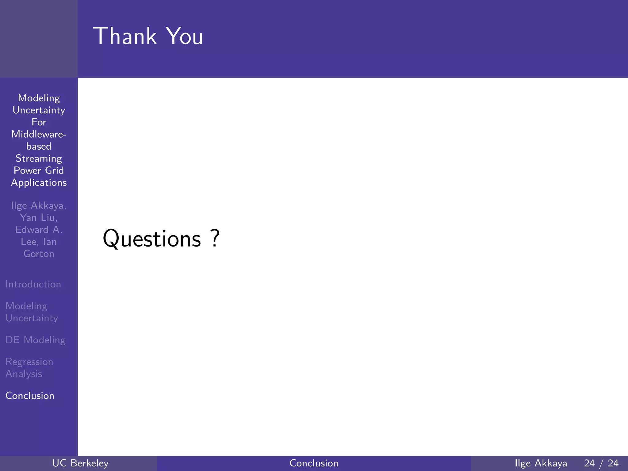 40 60 80 100 120
40
60
80
mmModeling
Uncertainty
For
Middleware-
based
Streaming
Power Grid
Applications
Ilge Akkaya,
Yan Liu,
Edward A.
Lee, Ian
Gorton
Introduction
Modeling
Uncertainty
DE Modeling
Regression
Analysis
Conclusion
Thank You
Questions ?
UC Berkeley Conclusion Ilge Akkaya 24 / 24
 