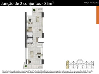 Junção de 2 conjuntos - 85m²
Planta ilustrativa da junção das unidade tipo (1º ao 17º), finais 1 e 18 de 85m² privativos com sugestão de decoração. Os móveis e utensílios são de dimensões
comerciais e não fazem parte do contrato. Acabamentos serão entregues conforme memorial descritivo do empreendimento. As medidas são de eixo a eixo.
 