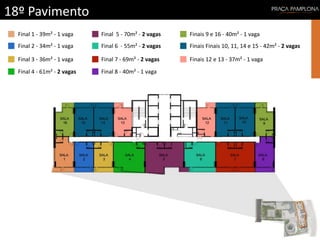 18º Pavimento
Final 1 - 39m² - 1 vaga
Final 2 - 34m² - 1 vaga
Final 3 - 36m² - 1 vaga
Final 4 - 61m² - 2 vagas
Final 5 - 70m² - 2 vagas
Final 6 - 55m² - 2 vagas Finais Finais 10, 11, 14 e 15 - 42m² - 2 vagas
Finais 12 e 13 - 37m² - 1 vagaFinal 7 - 69m² - 2 vagas
Final 8 - 40m² - 1 vaga
Finais 9 e 16 - 40m² - 1 vaga
 