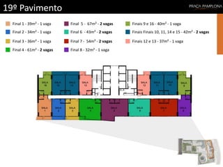 19º Pavimento
Final 1 - 39m² - 1 vaga
Final 2 - 34m² - 1 vaga
Final 3 - 36m² - 1 vaga
Final 4 - 61m² - 2 vagas
Final 5 - 67m² - 2 vagas
Final 6 - 43m² - 2 vagas
Finais 12 e 13 - 37m² - 1 vagaFinal 7 - 54m² - 2 vagas
Final 8 - 32m² - 1 vaga
Finais 9 e 16 - 40m² - 1 vaga
Finais Finais 10, 11, 14 e 15 - 42m² - 2 vagas
 
