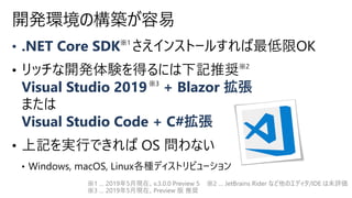 • .NET Core SDK
Visual Studio 2019 + Blazor 拡張
Visual Studio Code + C#拡張
開発環境の構築が容易
※1 … 2019年5月現在、v.3.0.0 Preview 5 ※2 … JetBrains Rider など他のエディタ/IDE は未評価
※3 … 2019年5月現在、Preview 版 推奨
 