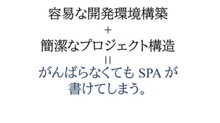 容易な開発環境構築
+
簡潔なプロジェクト構造
| |
がんばらなくても SPA が
書けてしまう。
 