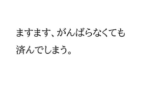 ますます、がんばらなくても
済んでしまう。
 