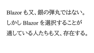 Blazor も又、銀の弾丸ではない。
しかし Blazor を選択することが
適している人たちも又、存在する。
 