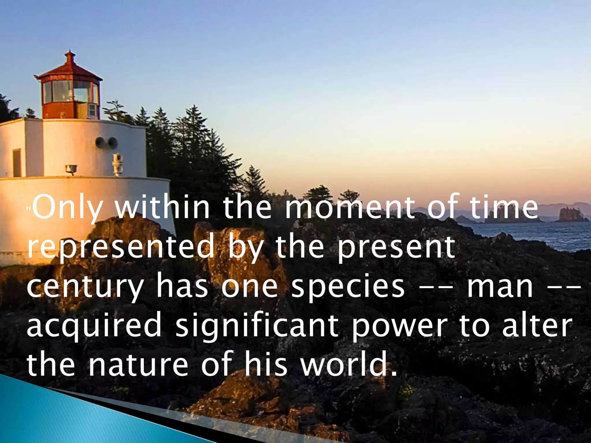 "Only within the moment of time
represented by the present
century has one species -- man --
acquired significant power to alter
the nature of his world.