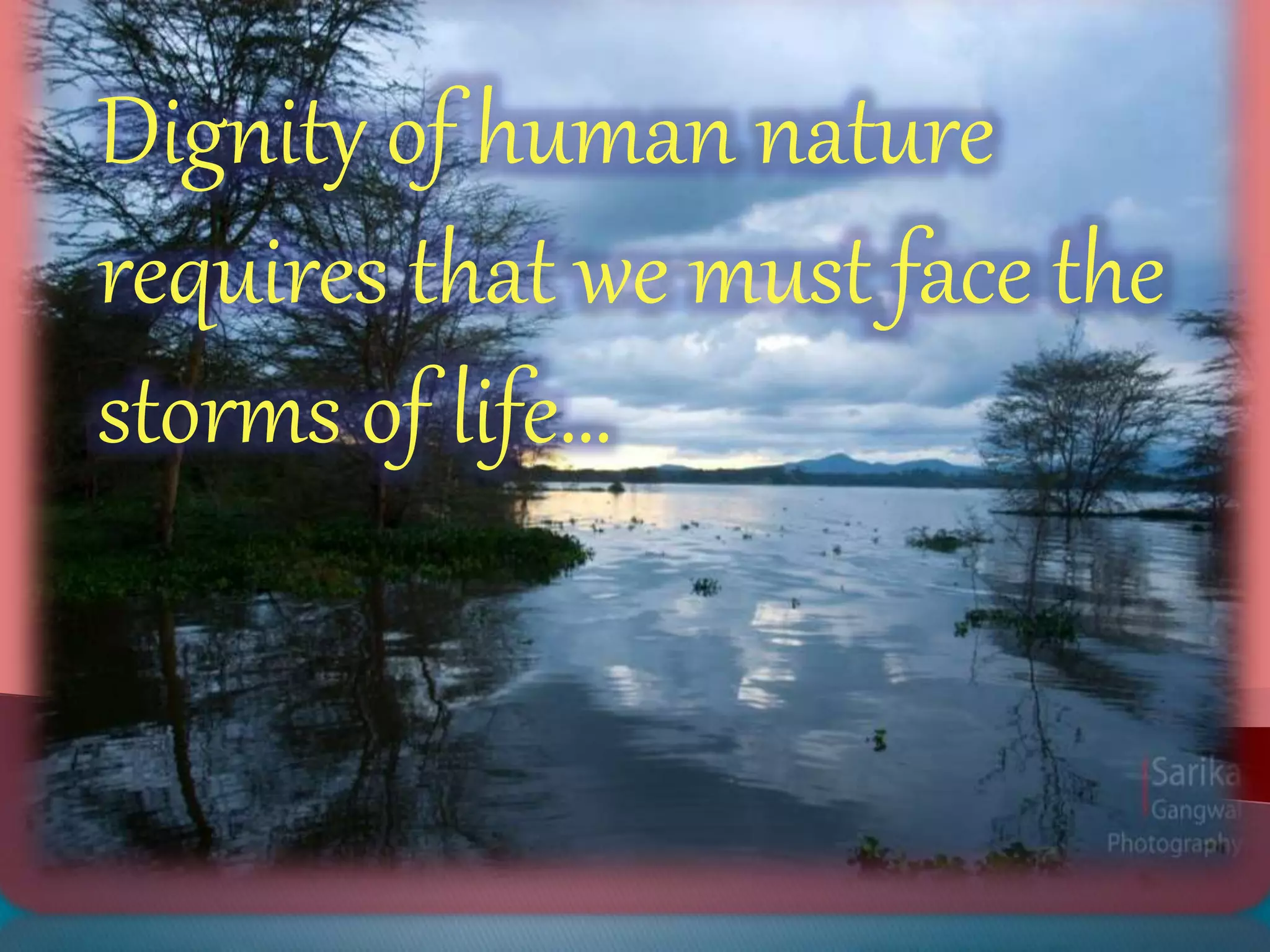 Dignity of human nature
requires that we must face the
storms of life…
