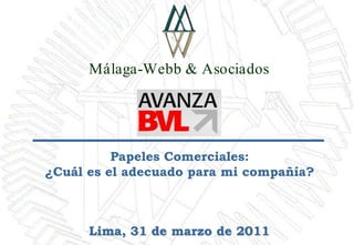 Málaga-Webb & Asociados




          Papeles Comerciales:
¿Cuál es el adecuado para mi compañía?



      Lima, 31 de marzo de 2011
 