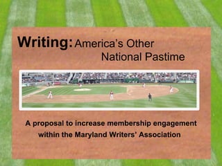 Writing:
A proposal to increase membership engagement
within the Maryland Writers’ Association
America’s Other
National Pastime
 