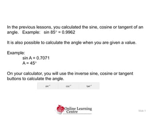 Slide 5
In the previous lessons, you calculated the sine, cosine or tangent of an
angle. Example: sin 85 = 0.9962
It is a...