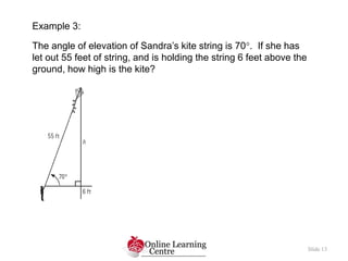 Example 3:
The angle of elevation of Sandra’s kite string is 70. If she has
let out 55 feet of string, and is holding the...