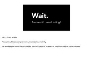Wait.
Are we still broadcasting?
Web 2.0 data is alive

Recognition, literacy, comprehension, manipulation, creativity

We’re still looking for the transformations from information to experience, knowing to feeling, things to stories.
 