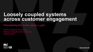 Loosely coupled systems
across customer engagement
Presented by Dan Collins @dan_v_grid
Head of Digital & Technology
Museum of Applied Arts & Sciences
October 2015
 