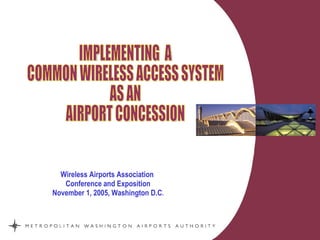Wireless Airports Association  Conference and Exposition November 1, 2005,   Washington D.C . IMPLEMENTING  A COMMON WIRELESS ACCESS SYSTEM AS AN AIRPORT CONCESSION  