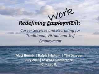Redefining Employment:
Career Services and Recruiting for
Traditional, Virtual and Self
Employment
Matt Berndt | Ralph Brigham | Tim Luzader
July 2013| MWACE Conference
Chicago IL
 