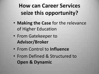 How can Career Services
seize this opportunity?
• Making the Case for the relevance
of Higher Education
• From Gatekeeper to
Advisor/Broker
• From Control to Influence
• From Defined & Structured to
Open & Dynamic
 