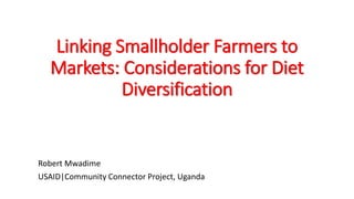 Linking Smallholder Farmers to Markets: Considerations for Diet Diversification 
Robert Mwadime 
USAID|Community Connector Project, Uganda  