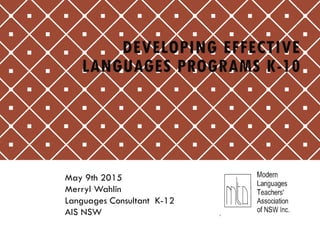 DEVELOPING EFFECTIVE
LANGUAGES PROGRAMS K-10
May 9th 2015
Merryl Wahlin
Languages Consultant K-12
AIS NSW
 