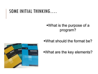 SOME INITIAL THINKING….
What is the purpose of a
program?
What should the format be?
What are the key elements?
 