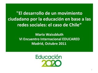 &quot;El desarrollo de un movimiento ciudadano por la educación en base a las redes sociales: el caso de Chile “ Mario Waissbluth VI Encuentro Internacional EDUCARED Madrid, Octubre 2011  