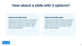 43
Here is an info card
Lorem ipsum dolor sit amet, consectetur
adipiscing elit, sed do eiusmod tempor
incid idunt ut labo re et dolore magna
aliqu Ut enim ad minim veniam, quis
nostrud exercitation
How about a slide with 2 options?
Here is an info card
Lorem ipsum dolor sit amet, consectetur
adipiscing elit, sed do eiusmod tempor
incid idunt ut labo re et dolore magna
aliqu Ut enim ad minim veniam, quis
nostrud exercitation
 