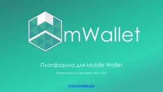 Платформа для Mobile Wallet
Презентация для партнеров, Июнь 2015
www.mwallet.pro
mWallet
 