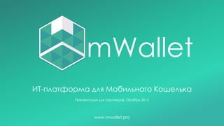 ИТ-платформа для Мобильного Кошелька
Презентация для партнеров, Октябрь 2015
www.mwallet.pro
mWallet
 