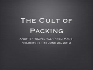 The Cult of
  Packing
Another travel talk from Mandi
 Velocity Ignite June 25, 2012
 