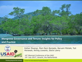 16th Biennial Conference of the IASC
14th July 2017, Utrecht, the Netherlands
Mangrove Governance and Tenure: Insights for Policy
and Practice
Esther Mwangi, Mani Ram Banjade, Baruani Mshale, Tuti
Herawati, Nining Liswanti, Steve Lawry
 