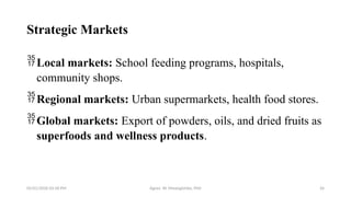 05/01/2026 03:18 PM Agnes W. Mwangómbe, PhD 26
Strategic Markets
Local markets: School feeding programs, hospitals,
community shops.
Regional markets: Urban supermarkets, health food stores.
Global markets: Export of powders, oils, and dried fruits as
superfoods and wellness products.
 