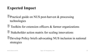 05/01/2026 03:18 PM Agnes W. Mwangómbe, PhD 29
Expected Impact
Practical guide on NUS post-harvest & processing
technologies
 Toolkits for extension officers & farmer organizations
 Stakeholder action matrix for scaling innovations
Develop Policy briefs advocating NUS inclusion in national
strategies
 