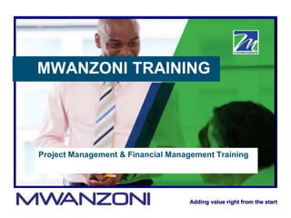 Adding value right from the start
MWANZONI TRAINING
Project Management & Financial Management Training
 