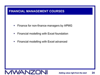 Adding value right from the startAdding value right from the start 24Adding value right from the startAdding value right from the start 24
FINANCIAL MANAGEMENT COURSES
 Finance for non-finance managers by APMG
 Financial modelling with Excel foundation
 Financial modelling with Excel advanced
 