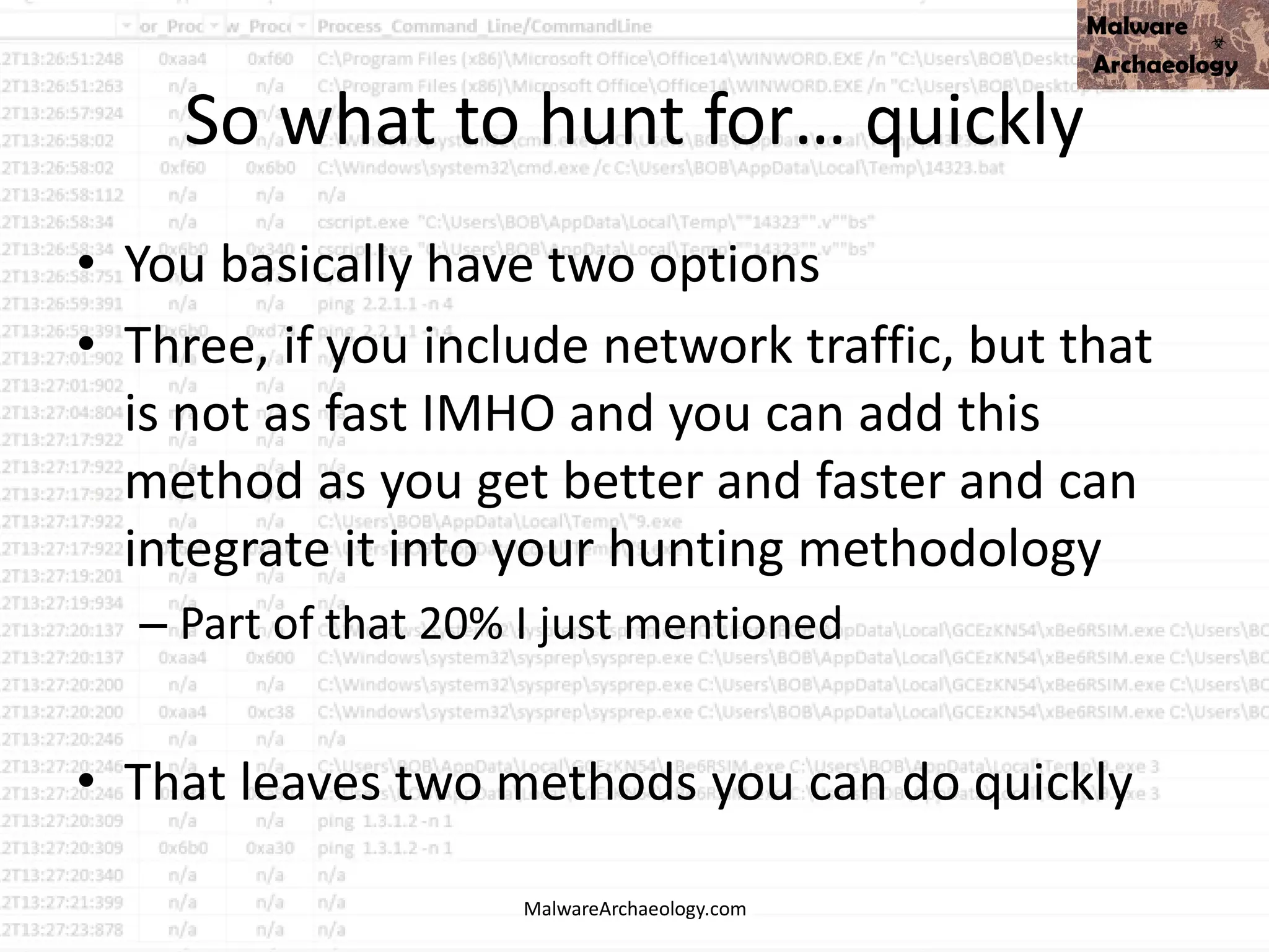So what to hunt for… quickly
• You basically have two options
• Three, if you include network traffic, but that
is not as fast IMHO and you can add this
method as you get better and faster and can
integrate it into your hunting methodology
– Part of that 20% I just mentioned
• That leaves two methods you can do quickly
MalwareArchaeology.com
 