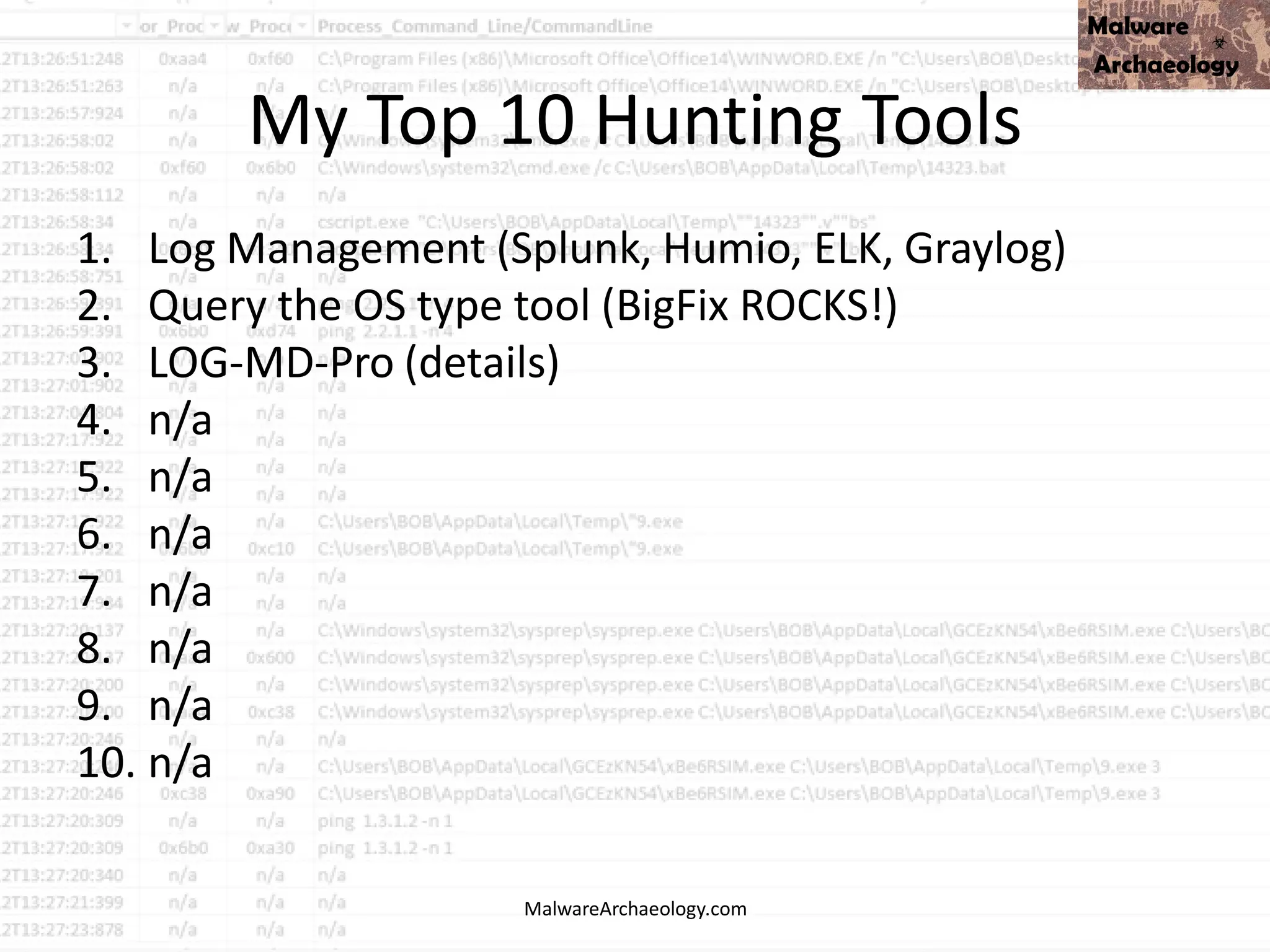My Top 10 Hunting Tools
1. Log Management (Splunk, Humio, ELK, Graylog)
2. Query the OS type tool (BigFix ROCKS!)
3. LOG-MD-Pro (details)
4. n/a
5. n/a
6. n/a
7. n/a
8. n/a
9. n/a
10. n/a
MalwareArchaeology.com
 