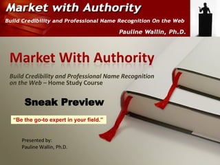Build Credibility and Professional Name Recognition on the Web –  Home Study Course Presented by: Pauline Wallin, Ph.D. Sneak Preview “ Be the go-to expert in your field.” 