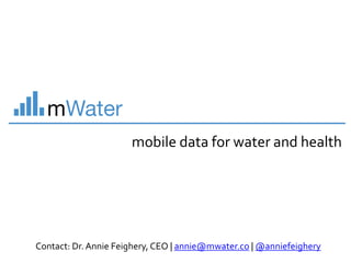 mobile data for water and health
Contact: Dr.Annie Feighery, CEO | annie@mwater.co | @anniefeighery
 
