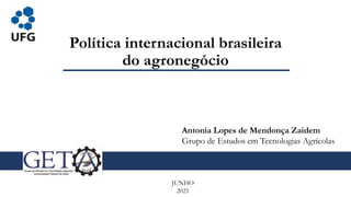 Política internacional brasileira
do agronegócio
JUNHO
2021
Antonia Lopes de Mendonça Zaidem
Grupo de Estudos em Tecnologias Agrícolas
 