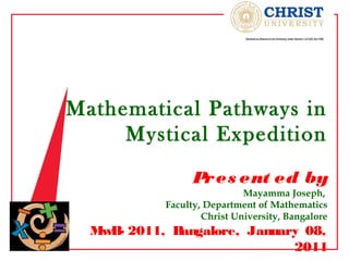 Mathematical Pathways in
     Mystical Expedition

                  Pr es ent ed by
                             Mayamma Joseph,
            Faculty, Department of Mathematics
                    Christ University, Bangalore
  MwB 2011, B
     -       angalore, January 08,
                             2011
 