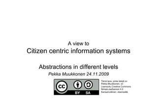 A view to
Citizen centric information systems
Abstractions in different levels
Pekka Muukkonen 24.11.2009
Tämä teos, jonka tekijä on
Pekka Muukkonen, on
Lisensoitu Creative Commons
Nimeä-JaaSamoin 4.0
Kansainvälinen –lisenssillä.
 
