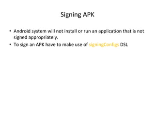 Signing APK
• Android system will not install or run an application that is not
signed appropriately.
• To sign an APK have to make use of signingConfigs DSL
 