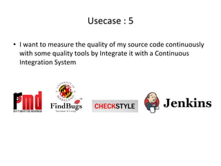Usecase : 5
• I want to measure the quality of my source code continuously
with some quality tools by Integrate it with a Continuous
Integration System
 