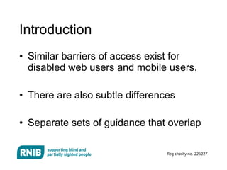 Introduction  Similar barriers of access exist for disabled web users and mobile users. There are also subtle differences Separate sets of guidance that overlap 