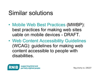 Similar solutions   Mobile Web Best Practices  (MWBP): best practices for making web sites uable on mobile devices - DRAFT.  Web Content Accessibility Guidelines  (WCAG): guidelines for making web content accessible to people with disabilities.  