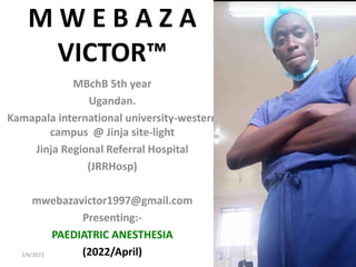 M W E B A Z A
VICTOR™
MBchB 5th year
Ugandan.
Kamapala international university-western
campus @ Jinja site-light
Jinja Regional Referral Hospital
(JRRHosp)
mwebazavictor1997@gmail.com
Presenting:-
PAEDIATRIC ANESTHESIA
(2022/April)
2/6/2023 1
 
