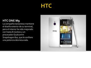 HTC ONE M9
La compañía taiwanesa mantiene
el diseño exterior de su terminal,
pero el interior ha sido mejorado
con hasta 8 núcleos y un
procesador Qualcomm
Snapdragon 810, que le confiere
una potencia desmesurada.
 