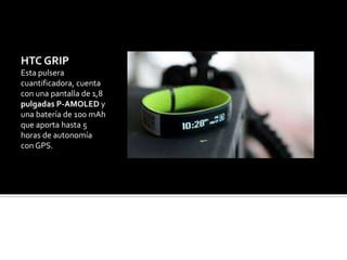 HTC GRIP
Esta pulsera
cuantificadora, cuenta
con una pantalla de 1,8
pulgadas P-AMOLED y
una batería de 100 mAh
que aporta hasta 5
horas de autonomía
con GPS.
 