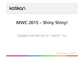 MWC 2015 – Shiny Shiny!
Gadgets and devices to “watch” for.
Andrew Williams 16/03/2015
 