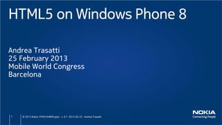 HTML5 on Windows Phone 8

Andrea Trasatti
25 February 2013
Mobile World Congress
Barcelona




1   © 2013 Nokia HTML5InWP8.pptx v. 0.1 2013-02-25 Andrea Trasatti
 